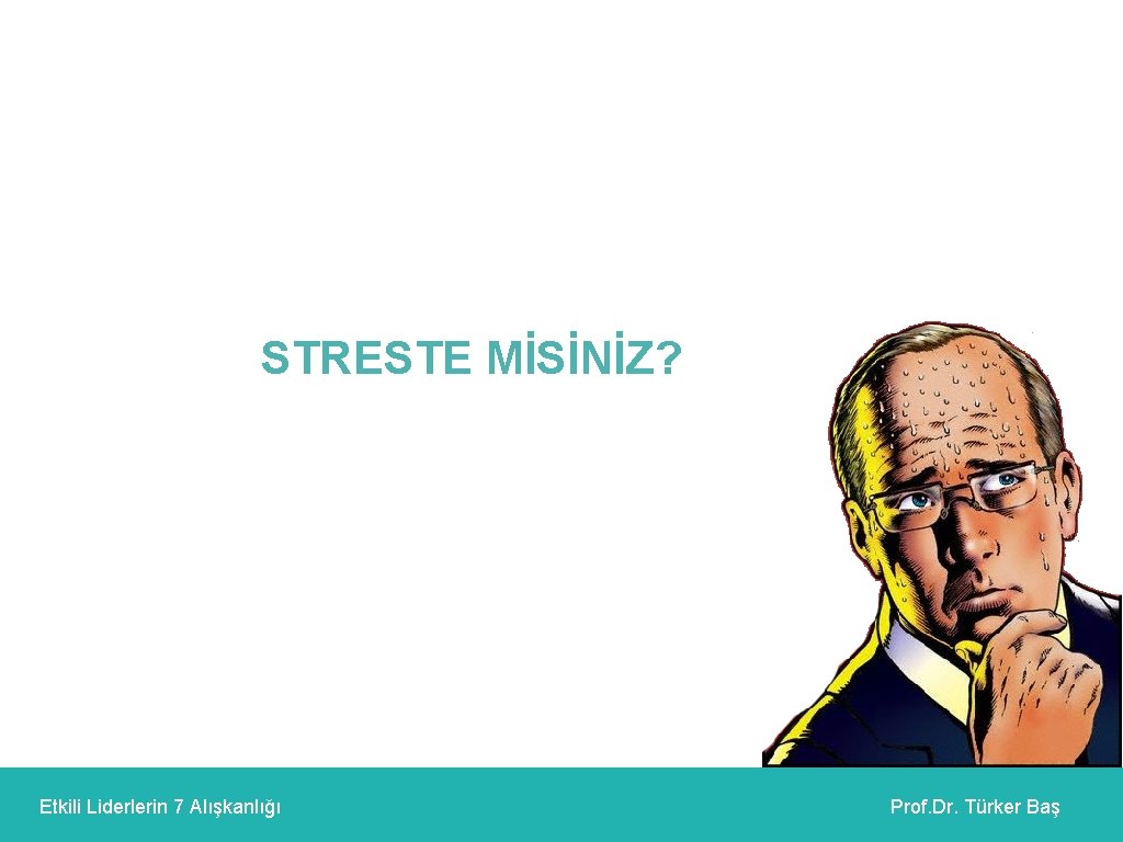 STRESTE MİSİNİZ? Etkili Liderlerin 7 Alışkanlığı Prof. Dr. Türker Baş 