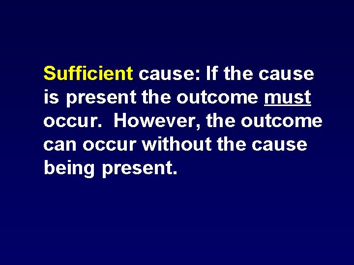 Sufficient cause: If the cause is present the outcome must occur. However, the outcome