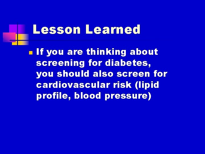 Lesson Learned n If you are thinking about screening for diabetes, you should also