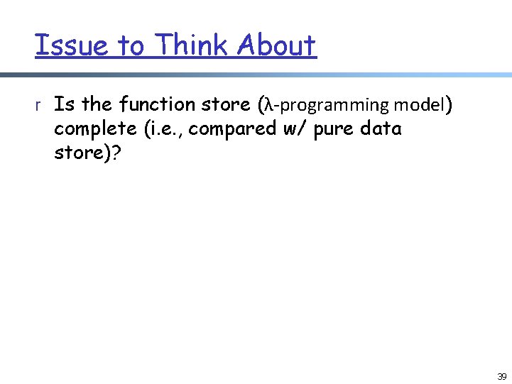 Issue to Think About r Is the function store (λ-programming model) complete (i. e.