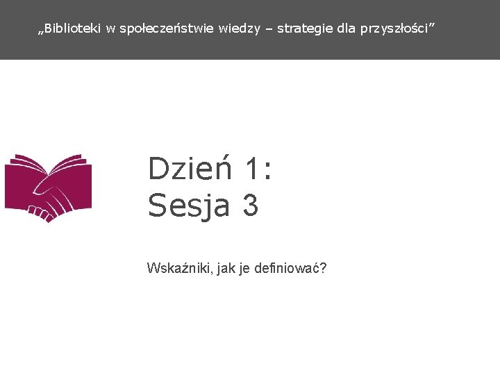 „Biblioteki w społeczeństwie wiedzy – strategie dla przyszłości” Dzień 1: Sesja 3 Wskaźniki, jak