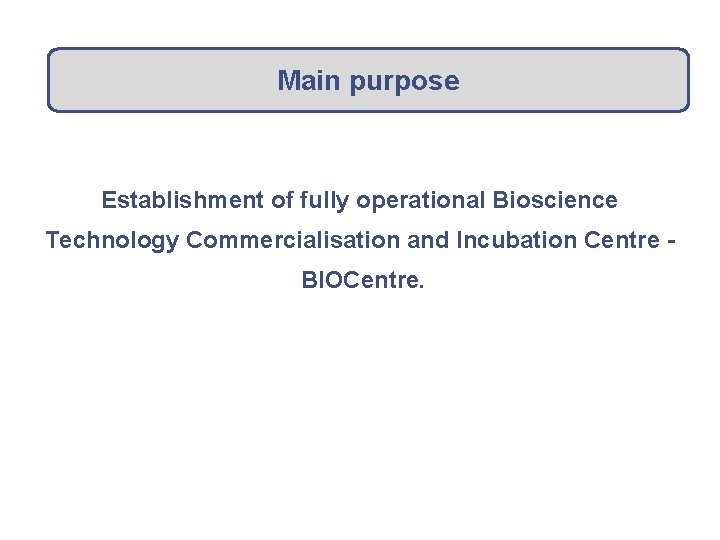 Main purpose Establishment of fully operational Bioscience Technology Commercialisation and Incubation Centre BIOCentre. 