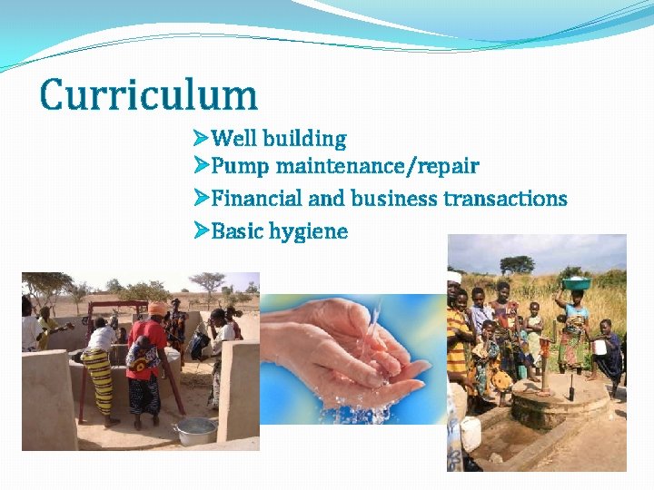 Curriculum Ø Well building ØPump maintenance/repair ØFinancial and business transactions ØBasic hygiene 