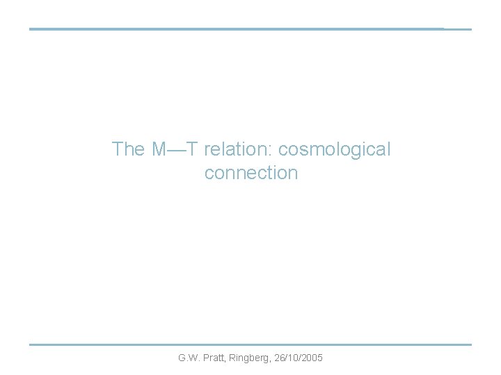 The M—T relation: cosmological connection G. W. Pratt, Ringberg, 26/10/2005 