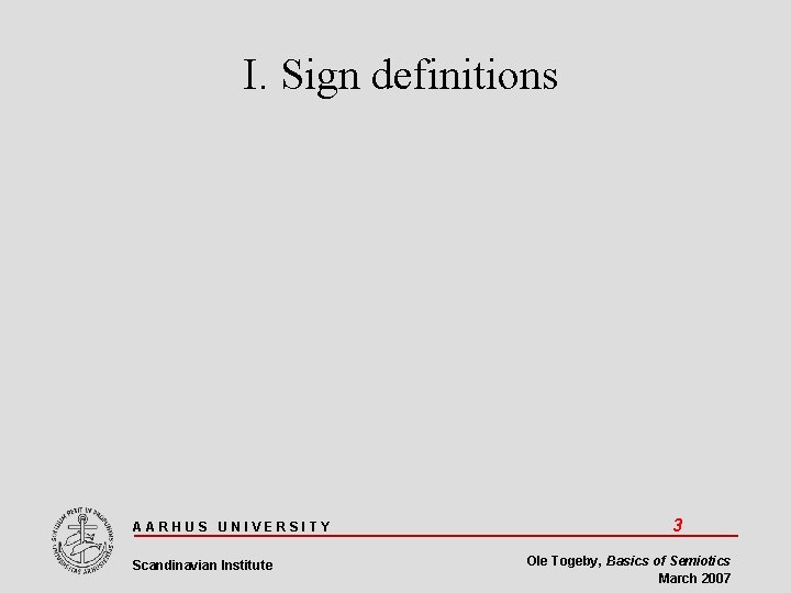 I. Sign definitions AARHUS UNIVERSITY Scandinavian Institute 3 Ole Togeby, Basics of Semiotics March