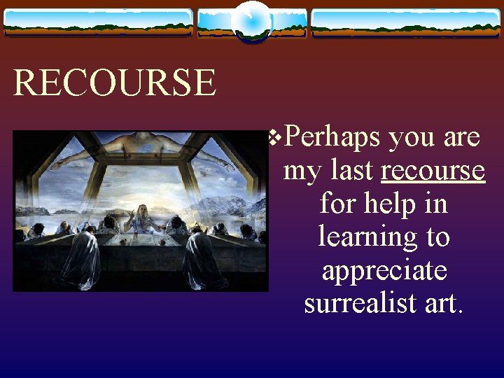 RECOURSE v. Perhaps you are my last recourse for help in learning to appreciate