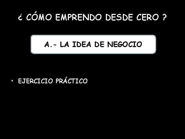 ¿ CÓMO EMPRENDO DESDE CERO ? A. - LA IDEA DE NEGOCIO • EJERCICIO