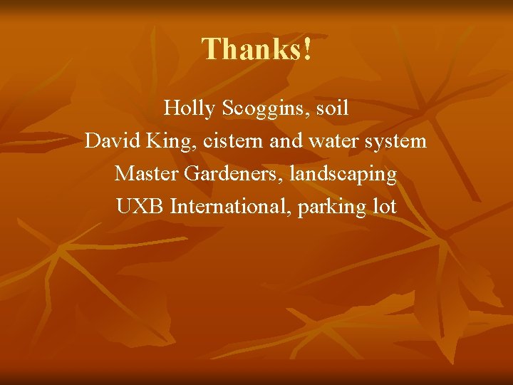 Thanks! Holly Scoggins, soil David King, cistern and water system Master Gardeners, landscaping UXB