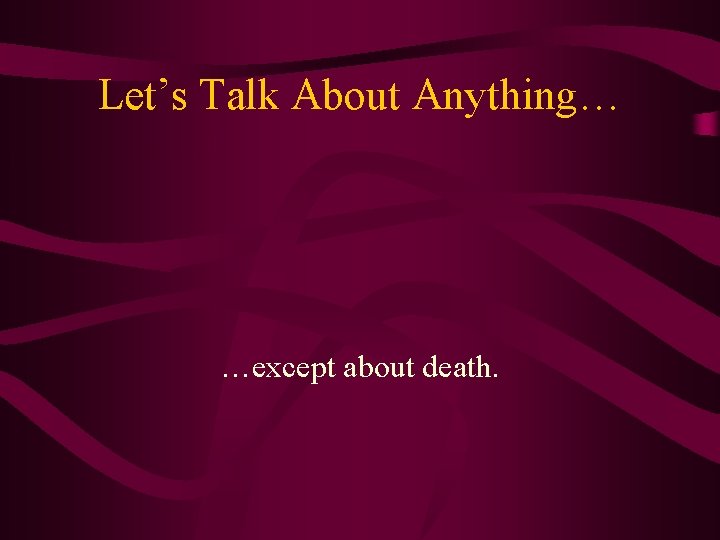 Let’s Talk About Anything… …except about death. 