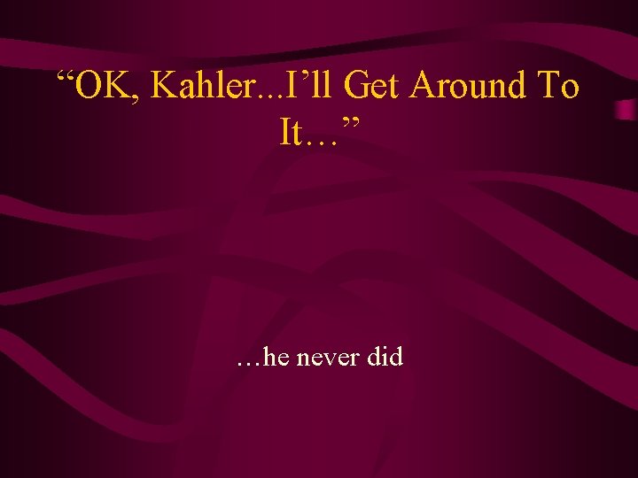 “OK, Kahler. . . I’ll Get Around To It…” …he never did 