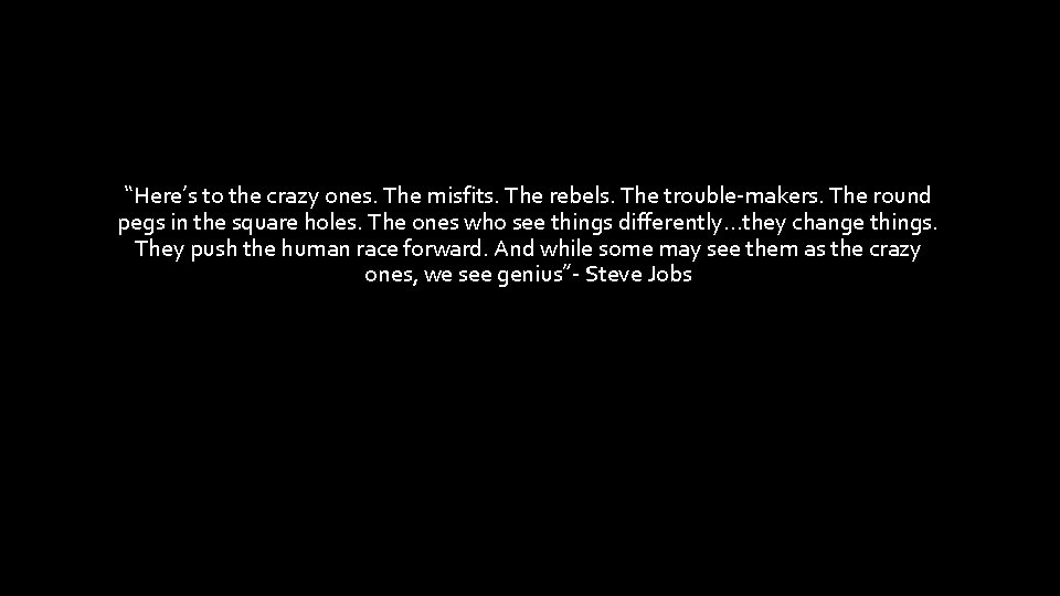 “Here’s to the crazy ones. The misfits. The rebels. The trouble-makers. The round pegs