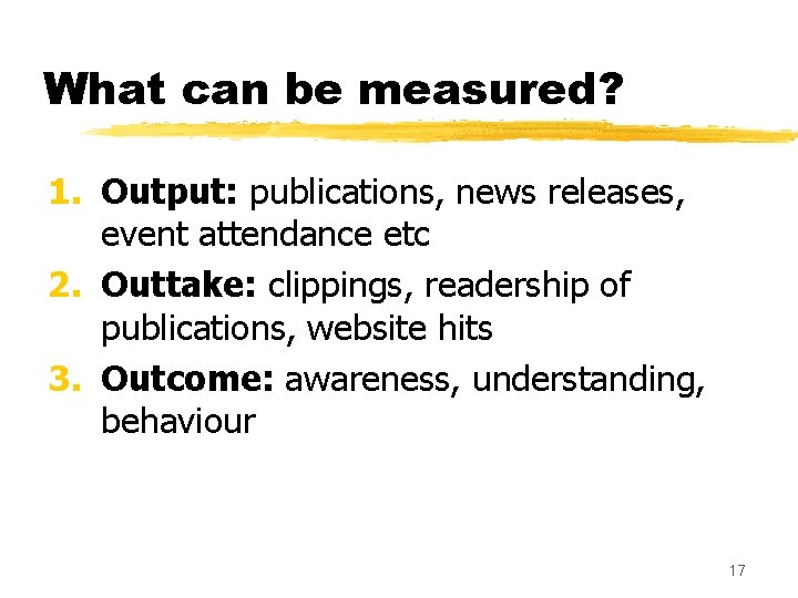 What can be measured? 1. Output: publications, news releases, event attendance etc 2. Outtake: