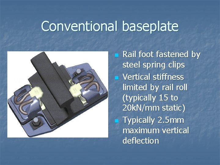Conventional baseplate n n n Rail foot fastened by steel spring clips Vertical stiffness