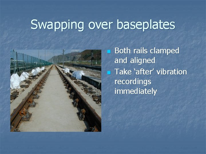 Swapping over baseplates n n Both rails clamped and aligned Take ‘after’ vibration recordings