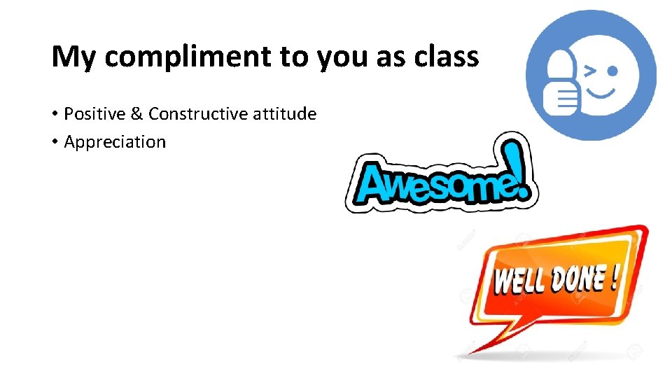 My compliment to you as class • Positive & Constructive attitude • Appreciation 