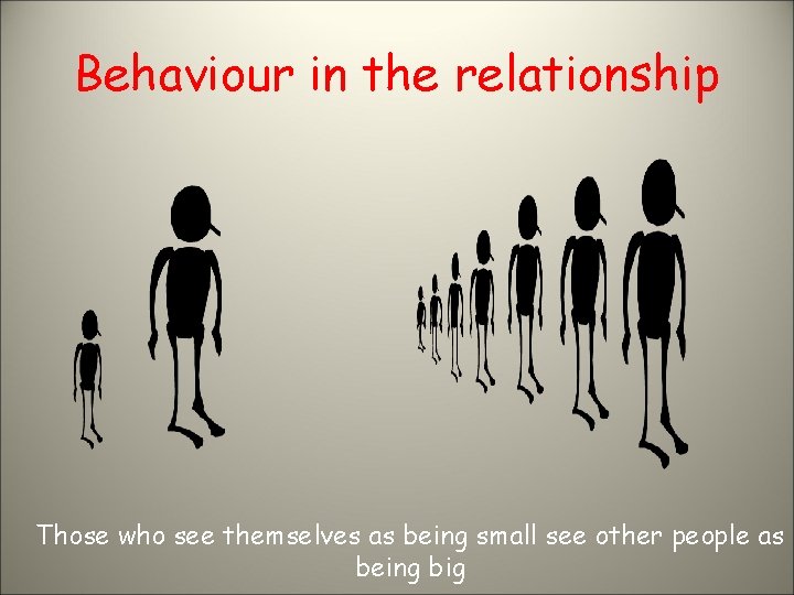 Behaviour in the relationship Those who see themselves as being small see other people