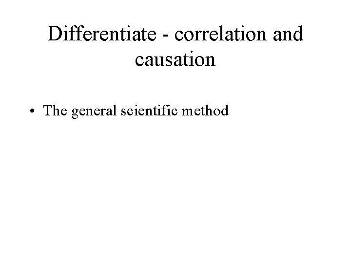 Differentiate - correlation and causation • The general scientific method 