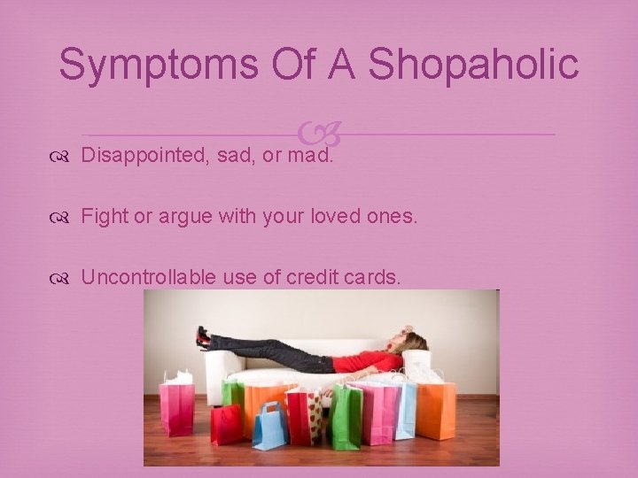 Symptoms Of A Shopaholic Disappointed, sad, or mad. Fight or argue with your loved