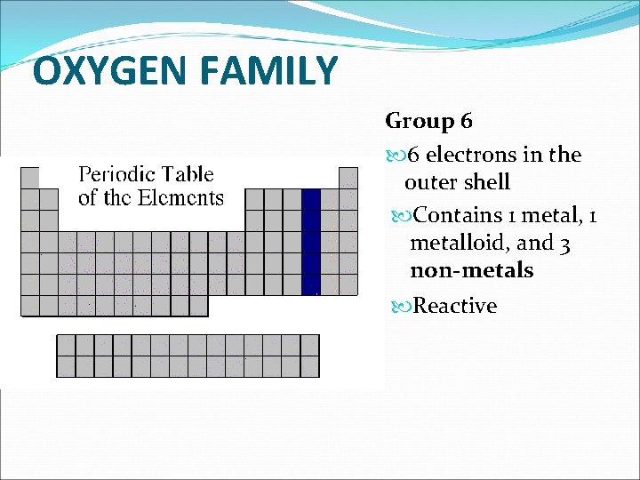 OXYGEN FAMILY Group 6 6 electrons in the outer shell Contains 1 metal, 1