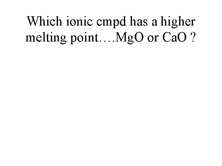Which ionic cmpd has a higher melting point…. Mg. O or Ca. O ?