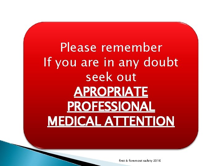 Please remember If you are in any doubt seek out APROPRIATE PROFESSIONAL MEDICAL ATTENTION