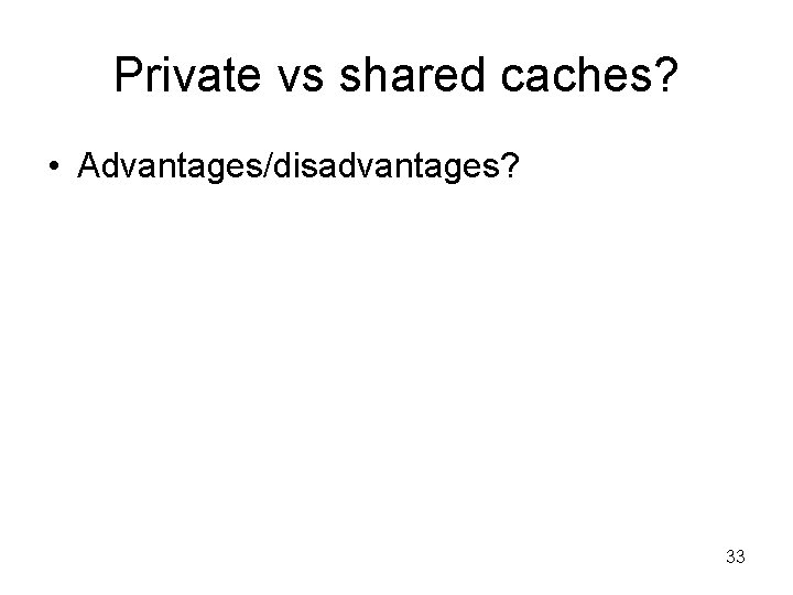 Private vs shared caches? • Advantages/disadvantages? 33 