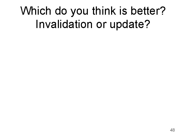 Which do you think is better? Invalidation or update? 48 