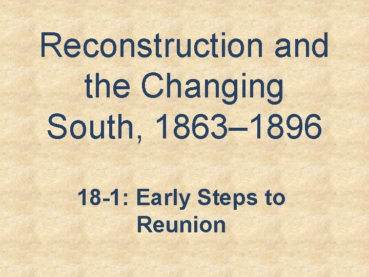 Reconstruction and the Changing South, 1863– 1896 18 -1: Early Steps to Reunion 