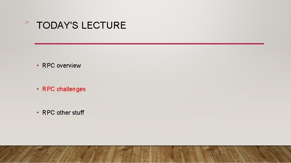 24 TODAY'S LECTURE • RPC overview • RPC challenges • RPC other stuff 