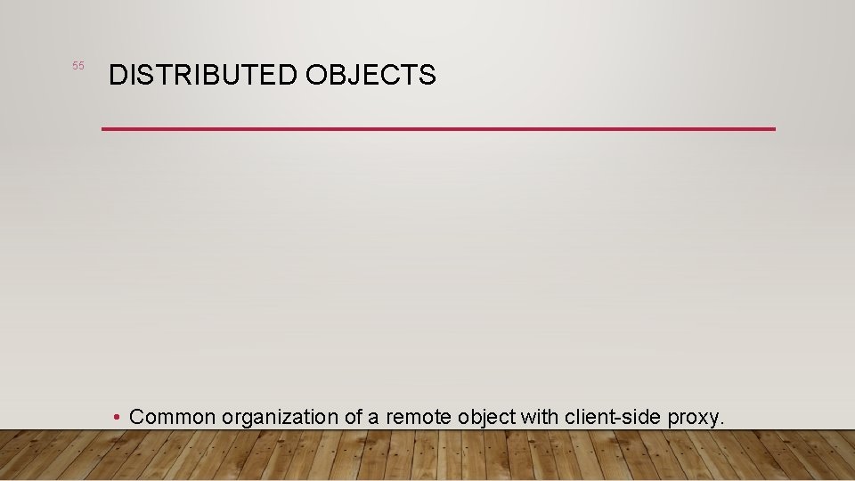 55 DISTRIBUTED OBJECTS • Common organization of a remote object with client-side proxy. 
