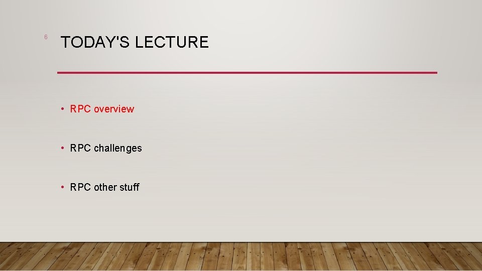 6 TODAY'S LECTURE • RPC overview • RPC challenges • RPC other stuff 