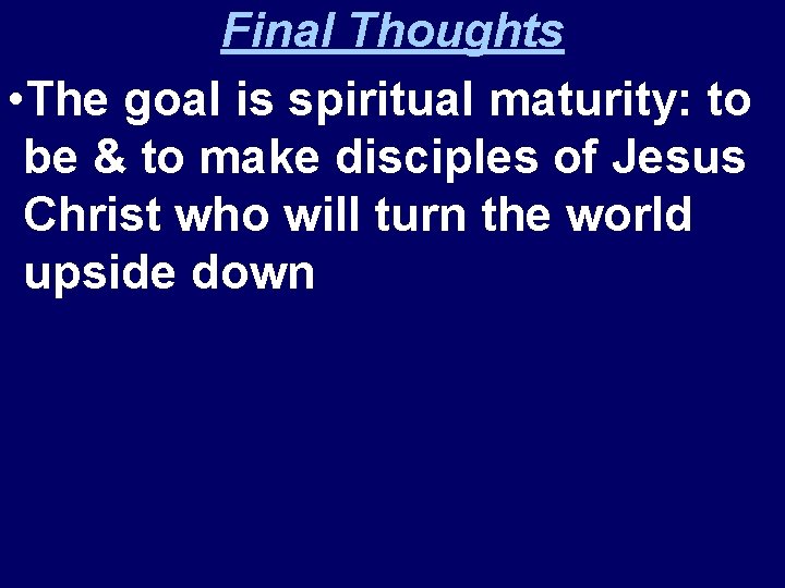 Final Thoughts • The goal is spiritual maturity: to be & to make disciples