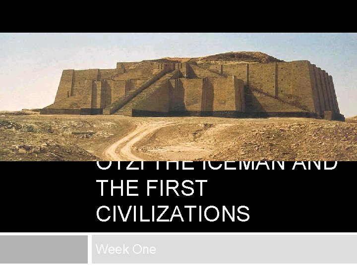 ÖTZI THE ICEMAN AND THE FIRST CIVILIZATIONS Week One 