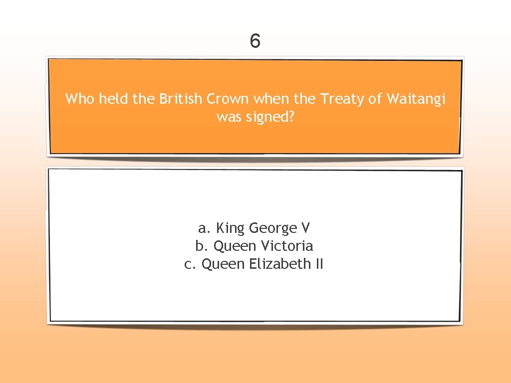 6 Who held the British Crown when the Treaty of Waitangi was signed? a.
