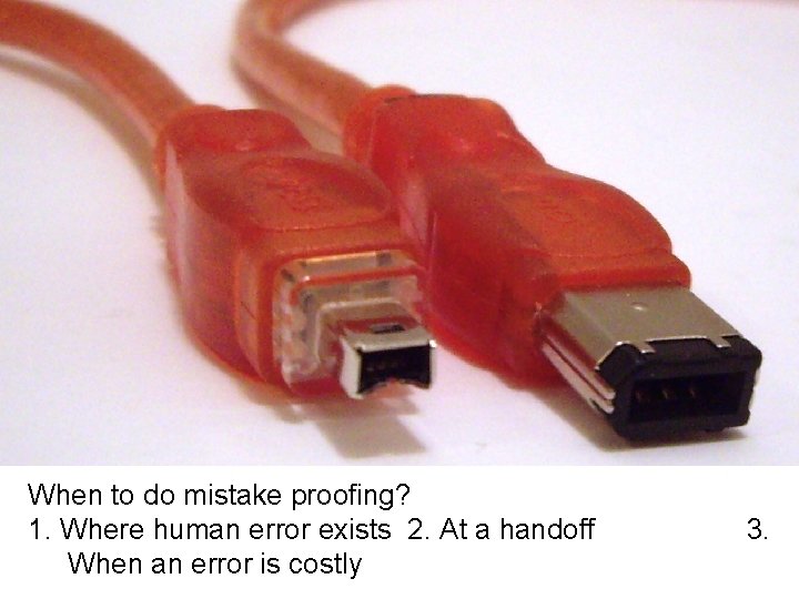 When to do mistake proofing? 1. Where human error exists 2. At a handoff