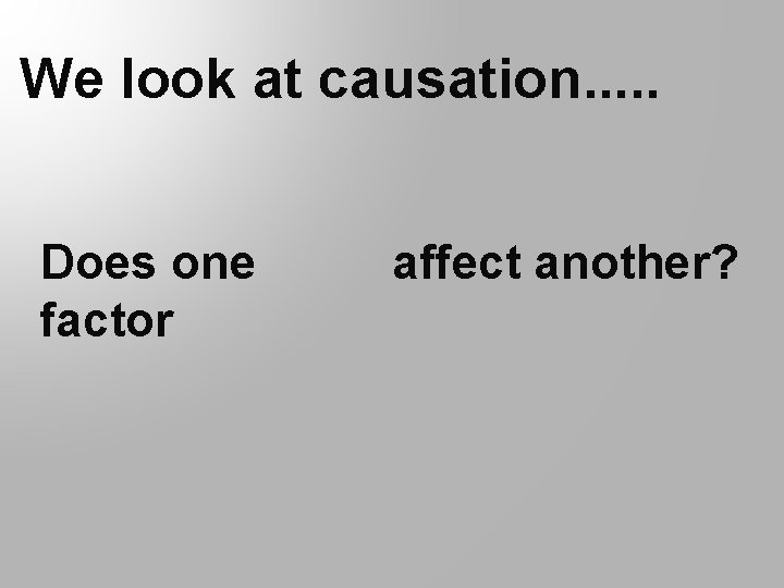 We look at causation. . . Does one factor affect another? 
