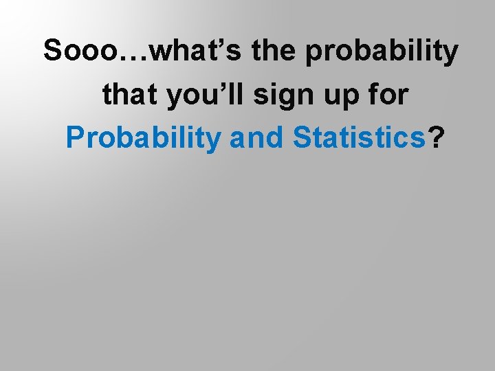 Sooo…what’s the probability that you’ll sign up for Probability and Statistics? 