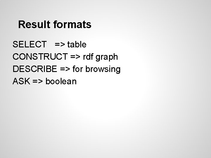 Result formats SELECT => table CONSTRUCT => rdf graph DESCRIBE => for browsing ASK