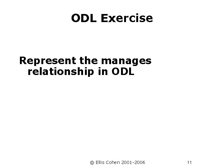 ODL Exercise Represent the manages relationship in ODL © Ellis Cohen 2001 -2006 11