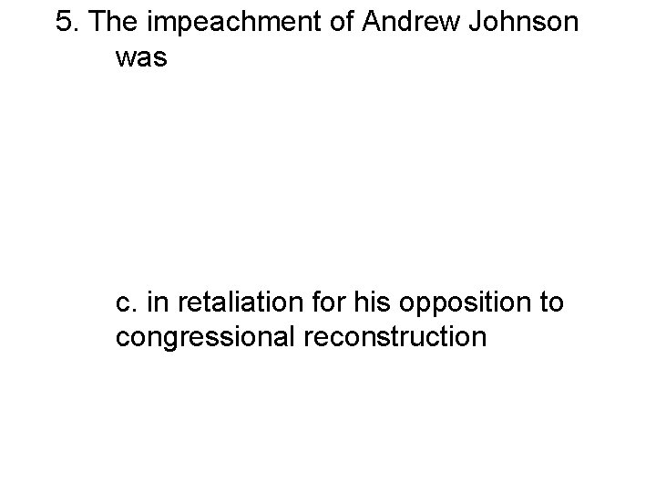 5. The impeachment of Andrew Johnson was a. Because of crimes and misdemeanors committed