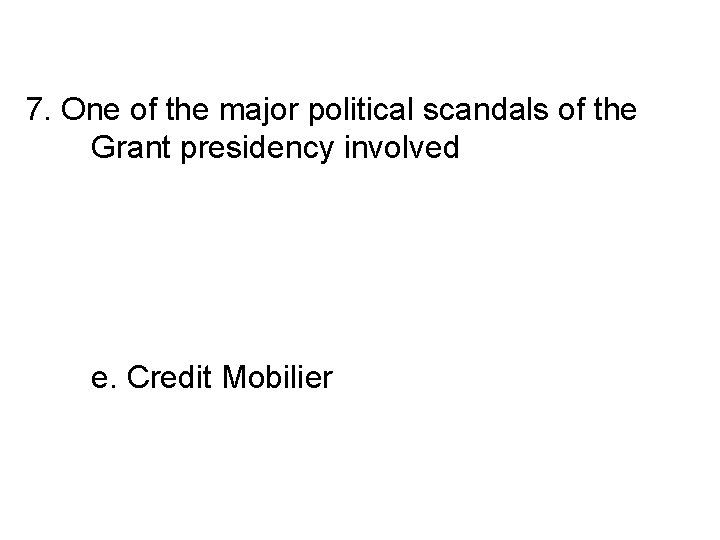 7. One of the major political scandals of the Grant presidency involved a. the