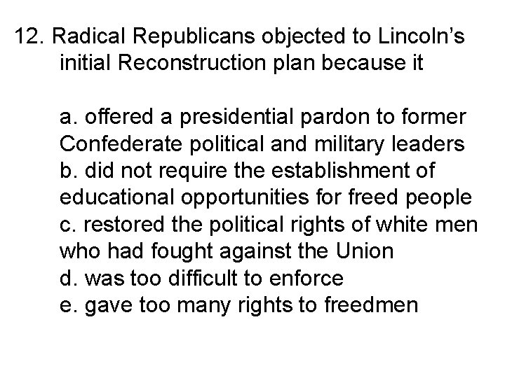 12. Radical Republicans objected to Lincoln’s initial Reconstruction plan because it a. offered a