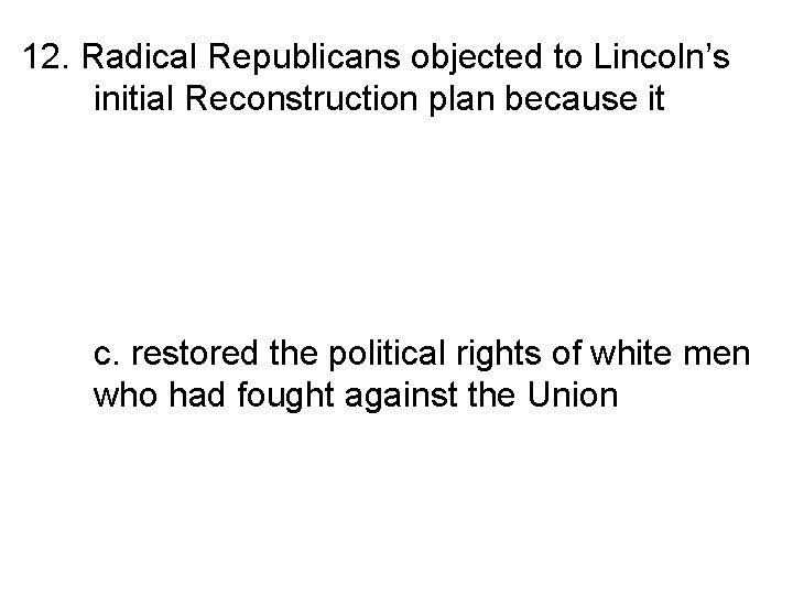 12. Radical Republicans objected to Lincoln’s initial Reconstruction plan because it a. offered a