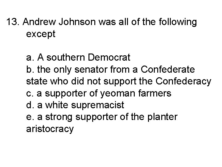 13. Andrew Johnson was all of the following except a. A southern Democrat b.