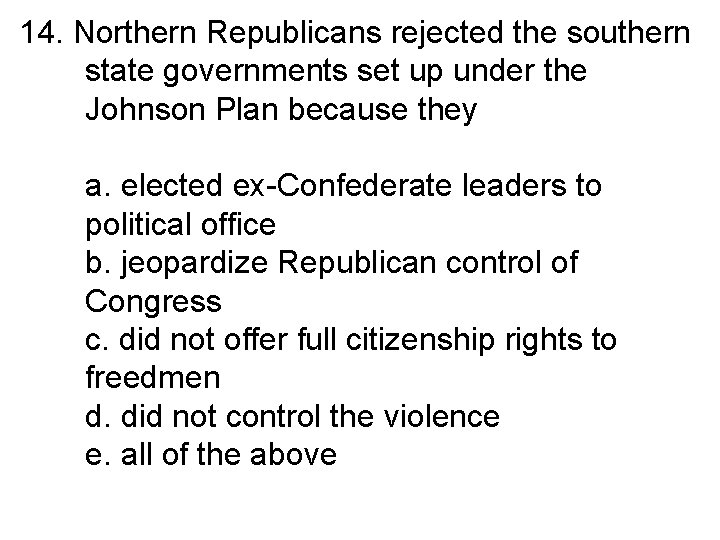 14. Northern Republicans rejected the southern state governments set up under the Johnson Plan
