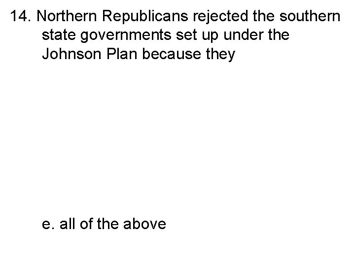 14. Northern Republicans rejected the southern state governments set up under the Johnson Plan