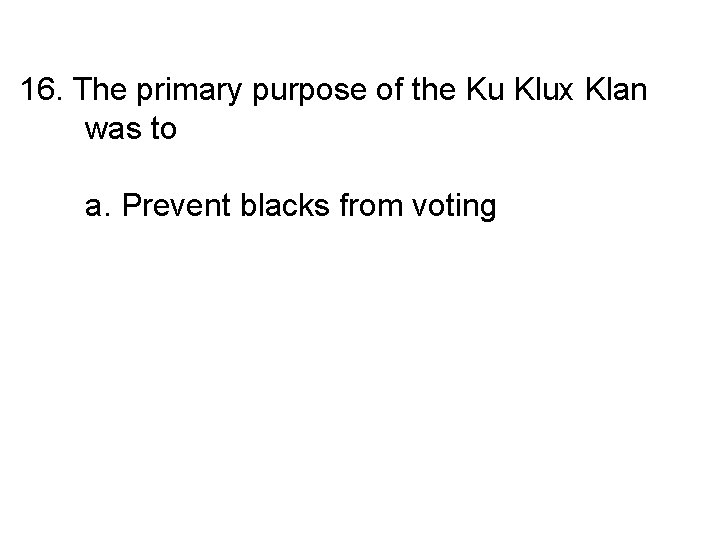 16. The primary purpose of the Ku Klux Klan was to a. Prevent blacks