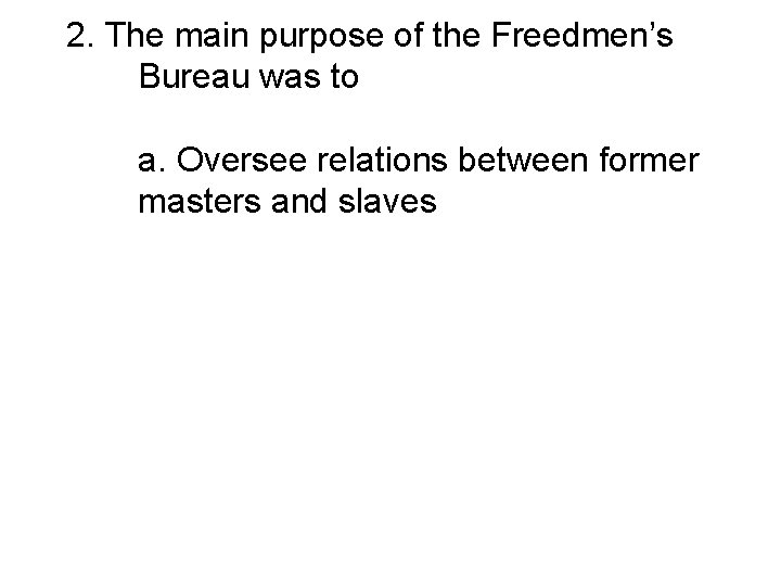 2. The main purpose of the Freedmen’s Bureau was to a. Oversee relations between