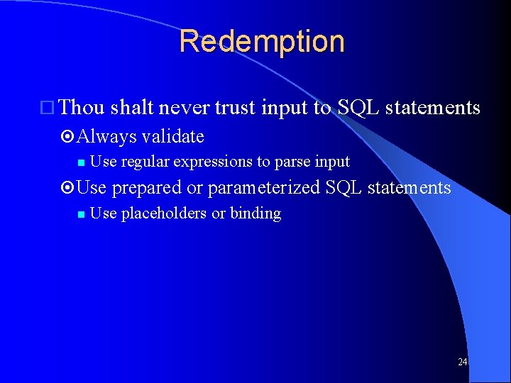 Redemption Thou shalt never trust input to SQL statements Always validate Use regular expressions Redemption Thou shalt never trust input to SQL statements Always validate Use regular expressions