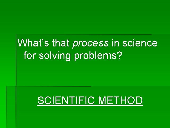 What’s that process in science for solving problems? SCIENTIFIC METHOD 